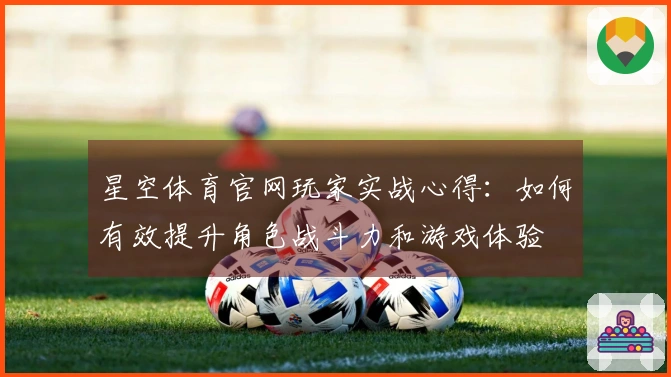 星空体育官网玩家实战心得：如何有效提升角色战斗力和游戏体验