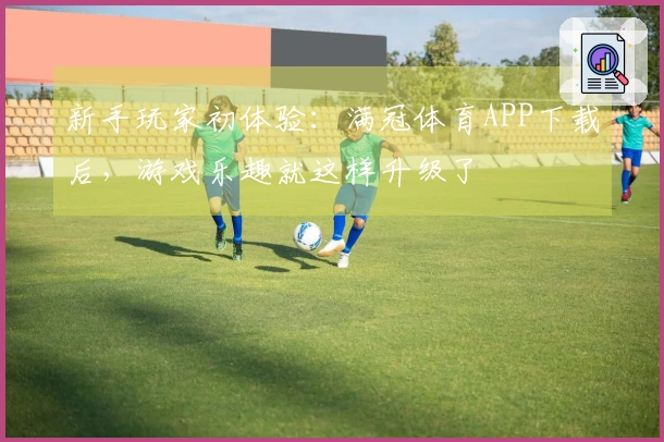 新手玩家初体验：满冠体育APP下载后，游戏乐趣就这样升级了