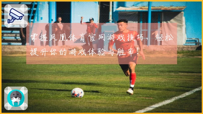 掌握凤凰体育官网游戏技巧，轻松提升你的游戏体验与胜率！