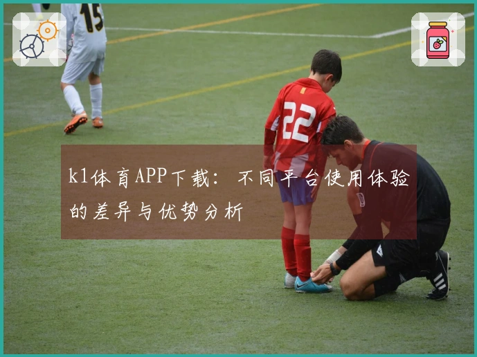 k1体育APP下载：不同平台使用体验的差异与优势分析