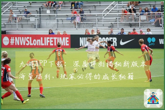 九游APP下载：深度评测揭秘新版本海量福利，玩家必得的成长秘籍
