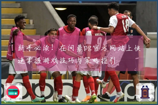 新手必读！在问鼎pg官方网站上快速掌握游戏技巧与策略指引