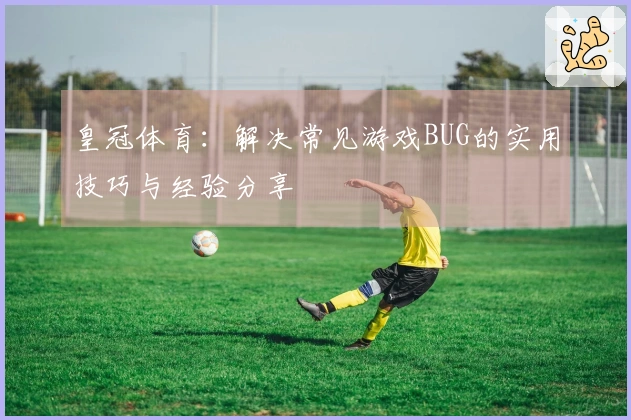 皇冠体育：解决常见游戏BUG的实用技巧与经验分享