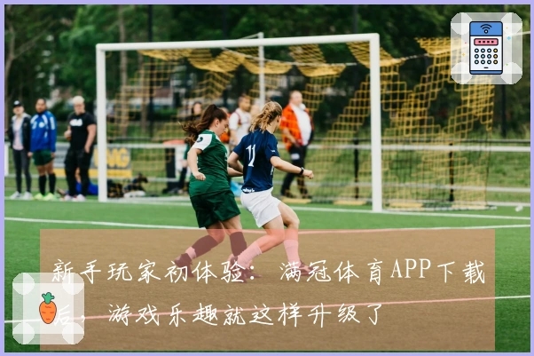 新手玩家初体验：满冠体育APP下载后，游戏乐趣就这样升级了