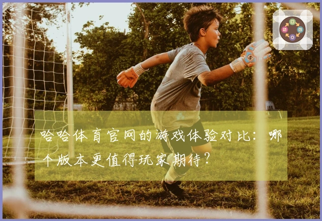 哈哈体育官网的游戏体验对比：哪个版本更值得玩家期待？