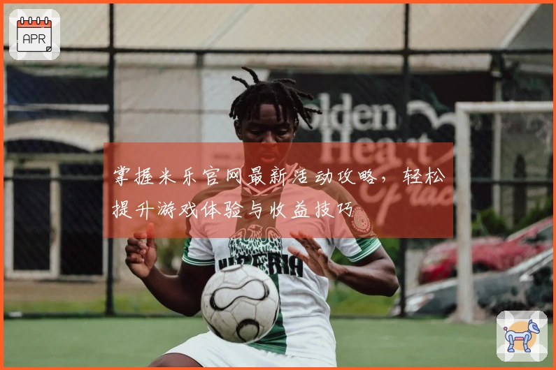 掌握米乐官网最新活动攻略，轻松提升游戏体验与收益技巧