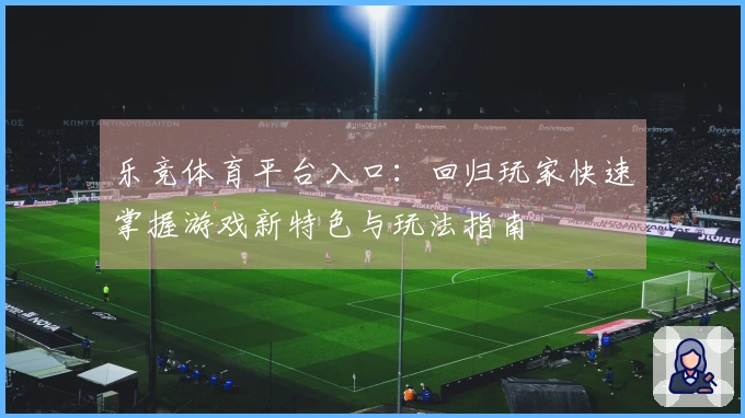 乐竞体育平台入口：回归玩家快速掌握游戏新特色与玩法指南