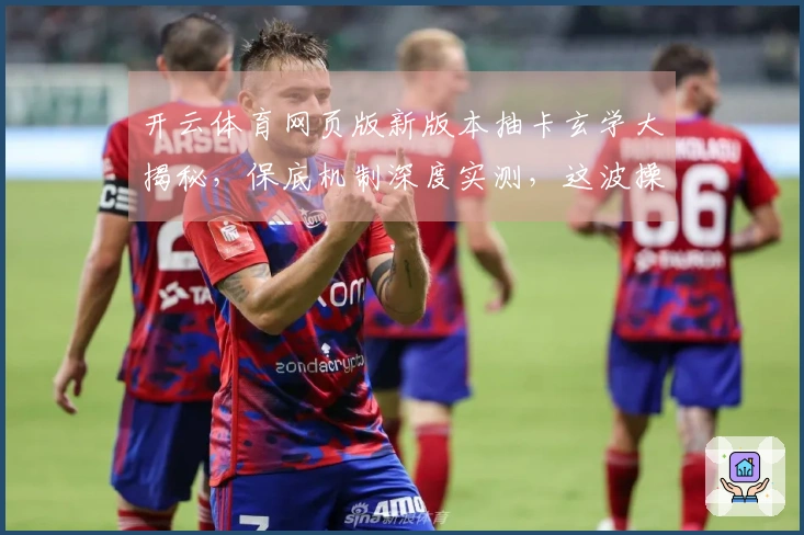 开云体育网页版新版本抽卡玄学大揭秘，保底机制深度实测，这波操作收益惊人！