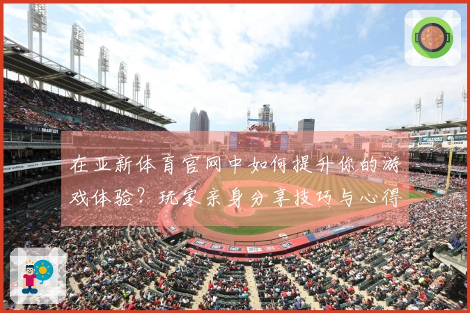 在亚新体育官网中如何提升你的游戏体验？玩家亲身分享技巧与心得