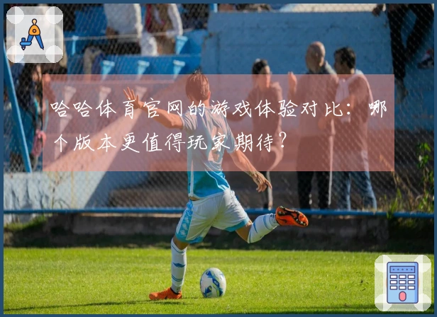 哈哈体育官网的游戏体验对比：哪个版本更值得玩家期待？