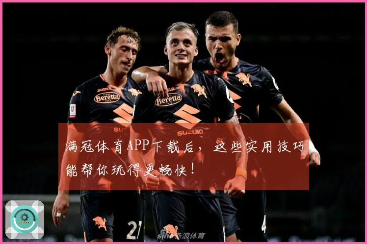 满冠体育APP下载后，这些实用技巧能帮你玩得更畅快！