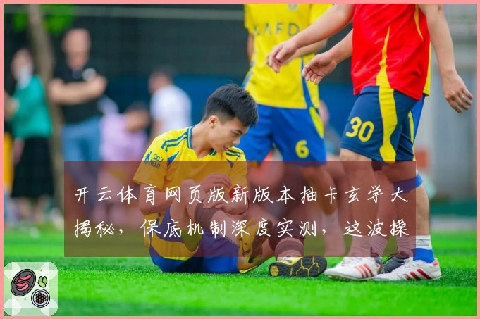 开云体育网页版新版本抽卡玄学大揭秘，保底机制深度实测，这波操作收益惊人！