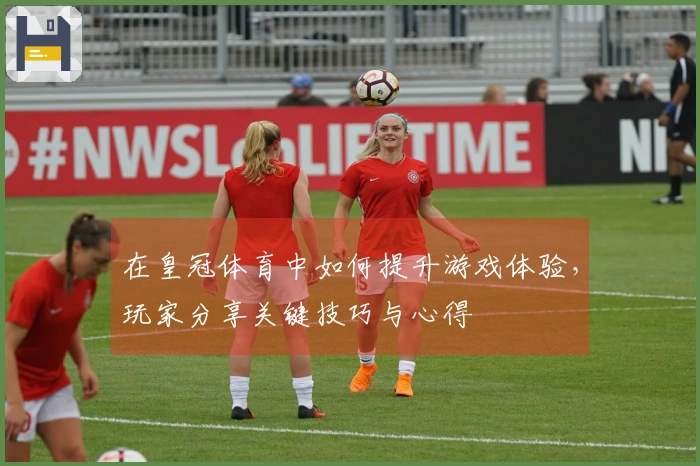 在皇冠体育中如何提升游戏体验，玩家分享关键技巧与心得
