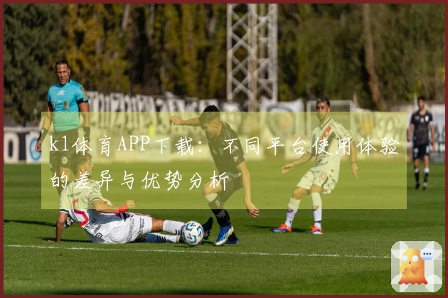 k1体育APP下载：不同平台使用体验的差异与优势分析