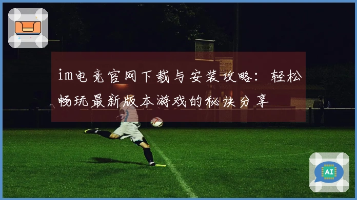 im电竞官网下载与安装攻略：轻松畅玩最新版本游戏的秘诀分享