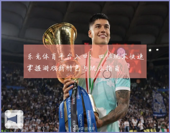 乐竞体育平台入口：回归玩家快速掌握游戏新特色与玩法指南
