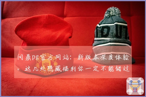 问鼎pg官方网站：新版本深度体验，这几处隐藏福利你一定不能错过！