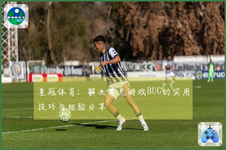 皇冠体育：解决常见游戏BUG的实用技巧与经验分享
