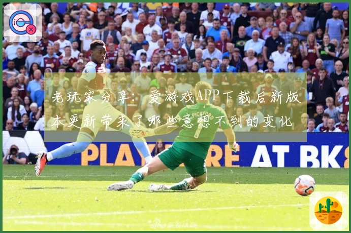老玩家分享：爱游戏APP下载后新版本更新带来了哪些意想不到的变化？